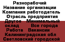 Разнорабочий › Название организации ­ Компания-работодатель › Отрасль предприятия ­ Другое › Минимальный оклад ­ 1 - Все города Работа » Вакансии   . Калининградская обл.,Светловский городской округ 